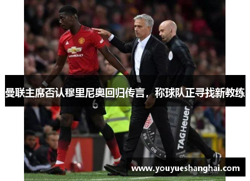 曼联主席否认穆里尼奥回归传言，称球队正寻找新教练