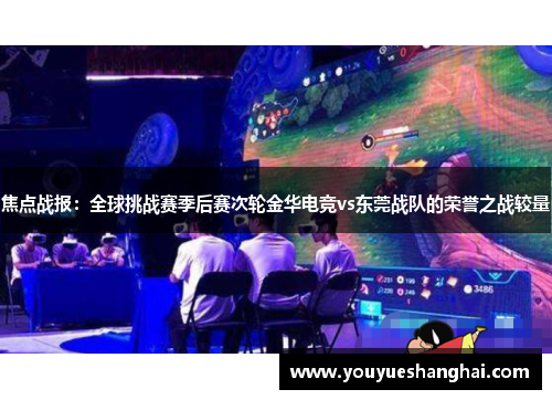 焦点战报：全球挑战赛季后赛次轮金华电竞vs东莞战队的荣誉之战较量