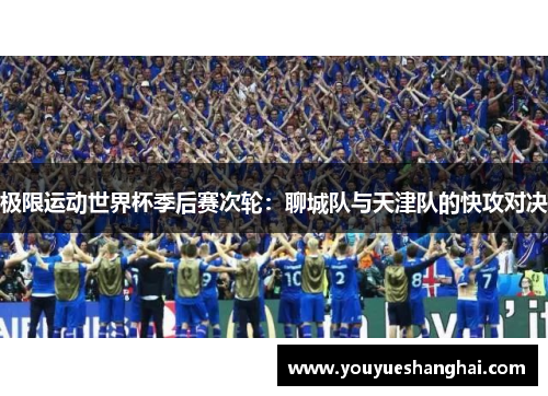 极限运动世界杯季后赛次轮：聊城队与天津队的快攻对决