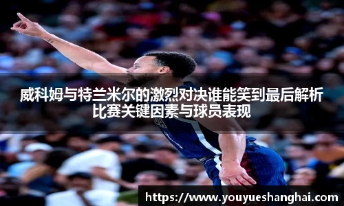 威科姆与特兰米尔的激烈对决谁能笑到最后解析比赛关键因素与球员表现