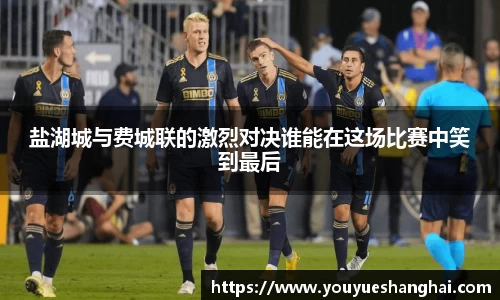 盐湖城与费城联的激烈对决谁能在这场比赛中笑到最后